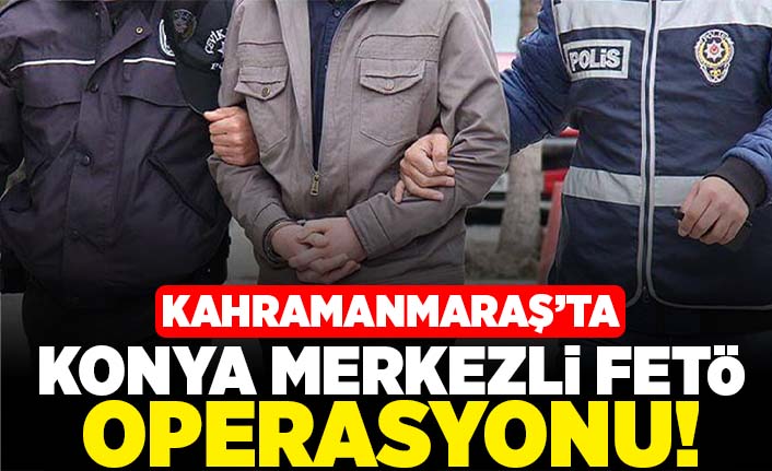 Kahramanmaraş'ta Konya Merkezli FETÖ operasyonu!