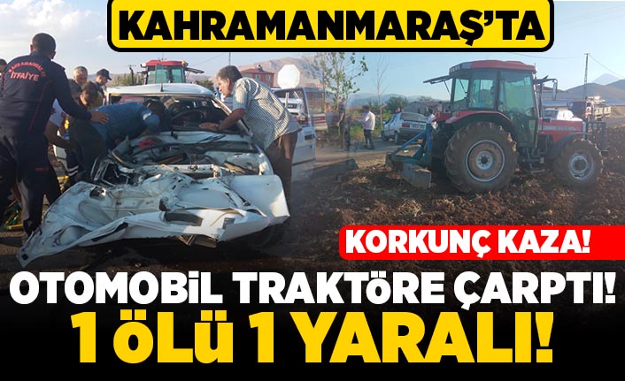 Kahramanmaraş'ta Korkunç kaza! Otomobil traktöre çarptı! 1 ölü 1 yaralı!