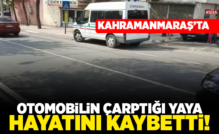 Kahramanmaraş'ta otomobil çarptığı yaya hayatını kaybetti!