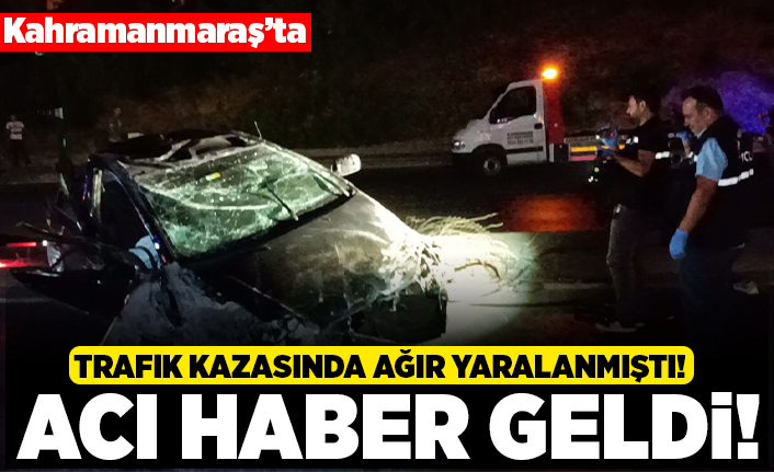 Kahramanmaraş'ta trafik kazasında ağır yaralanmıştı! Acı haber geldi!