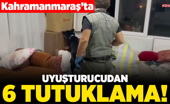 Kahramanmaraş'ta Uyuşturucudan 6 tutuklama!
