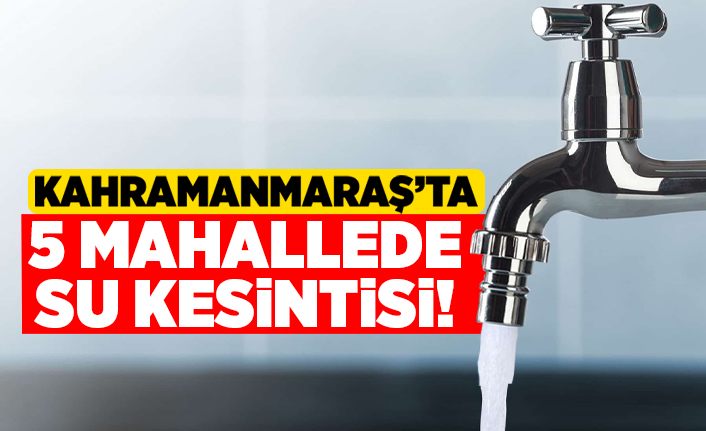 Kahramanmaraş'ta 5 mahallede su kesintisi!