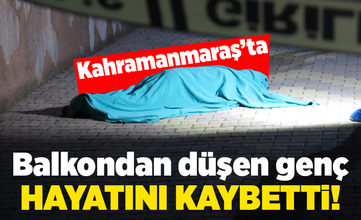 Kahramanmaraş'ta balkondan düşen genç hayatını kaybetti!