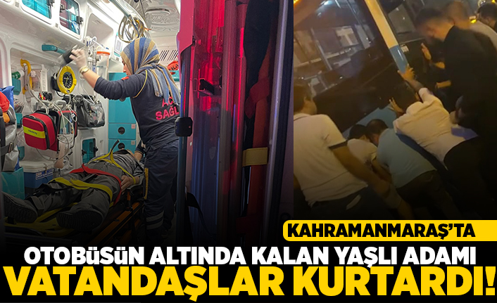 Kahramanmaraş'ta otobüsün altında kalan yaşlı adamı vatandaşlar kurtardı!