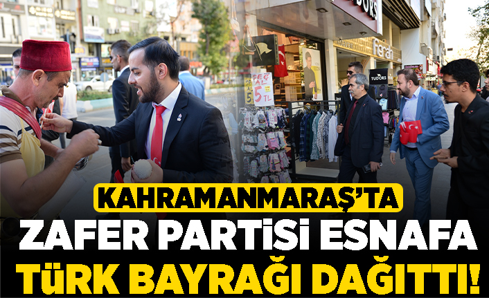 Kahramanmaraş'ta Zafer Partisi esnafa bayrak dağıttı!