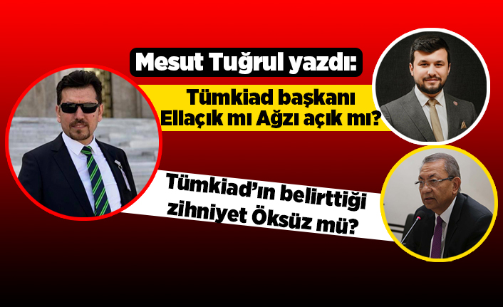 Mesut Tuğrul yazdı: Tümkiad başkanı Eliaçık mı Ağzı açık mı? Tümkiad’ın belirttiği zihniyet Öksüz mü?