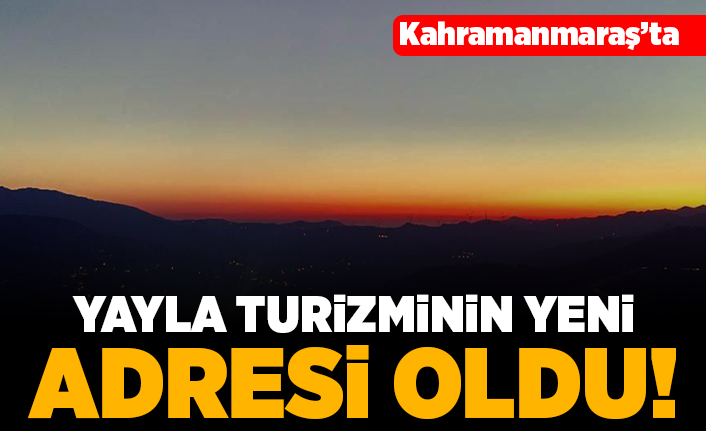 Kahramanmaraş'ta yayla turizminin yeni adresi oldu!
