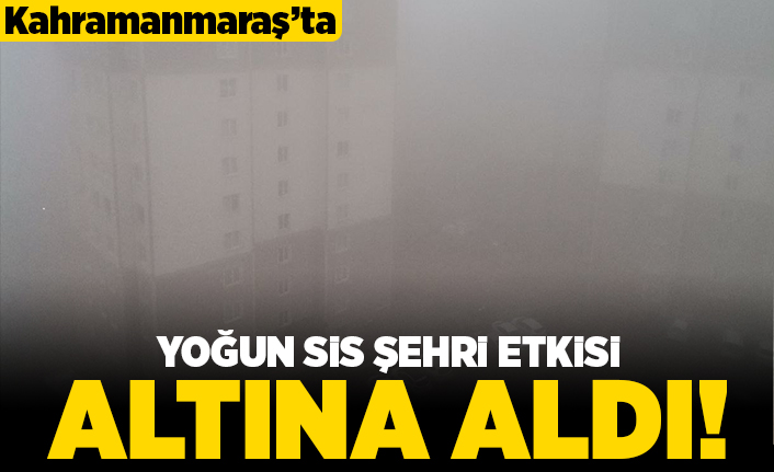 Kahramanmaraş'ta yoğun sis şehri etkisi altına aldı!