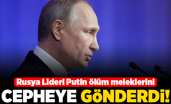Rusya lideri Putin ölüm meleklerini cepheye gönderdi!