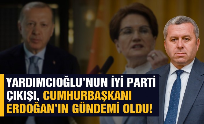 Yardımcıoğlu’nun İYİ Parti çıkışı, Cumhurbaşkanı Erdoğan’ın gündemi oldu!