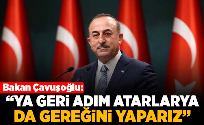 Bakan Çavuşoğlu: "Ya geri adım atarlara ya da gereğini yaparız"