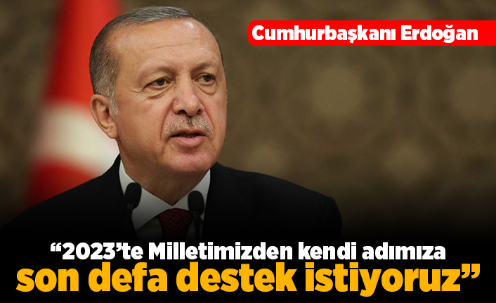 Cumhurbaşkanı Erdoğan: "2023'te milletimizden kendi adımıza son defa destek istiyoruz"