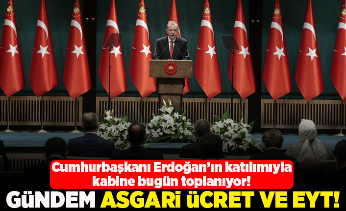 Cumhurbaşkanı Erdoğan'ın katılımıyla kabine bugün toplanıyor! Gündem asgari ücret ve EYT!