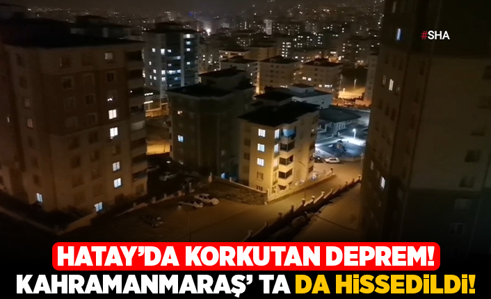 Hatay'da korkutan deprem Kahramanmaraş'ta da hissedildi!