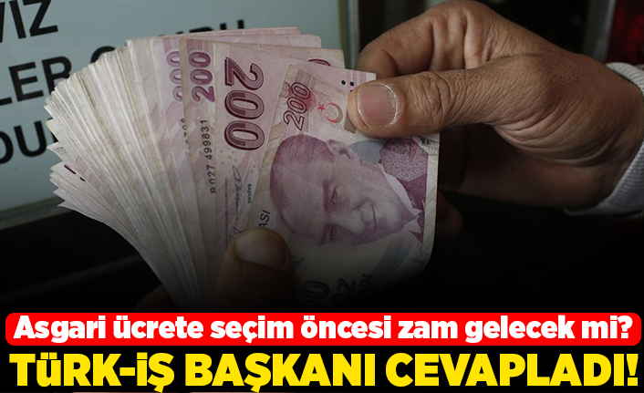 Asgari ücrete seçim öncesi zam gelecek mi? Türk- İş başkanı cevapladı!