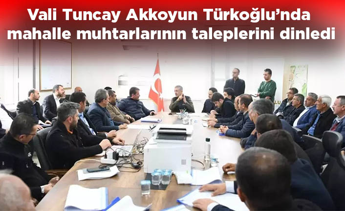 Vali Tuncay Akkoyun Türkoğlu’nda mahalle muhtarlarının taleplerini dinledi