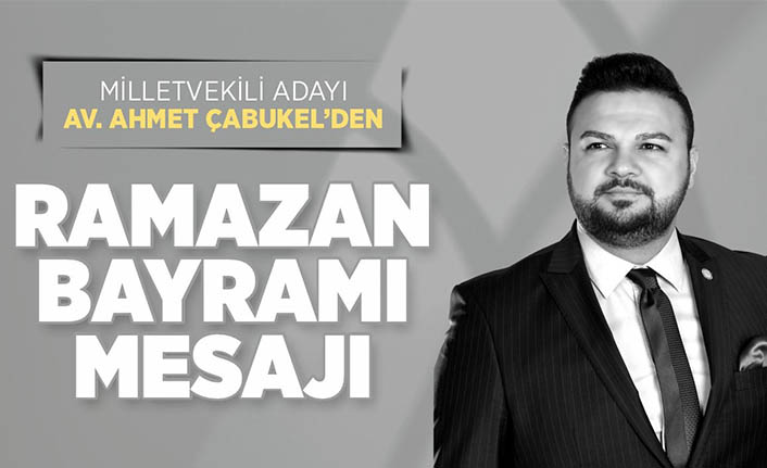 Milletvekili Adayı Av. Ahmet Çabukel’den Ramazan Bayramı Mesajı