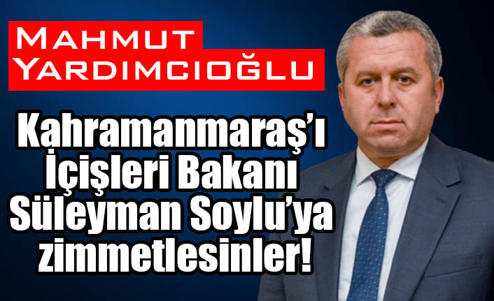 Yardımcıoğlu: Kahramanmaraş’ı İçişleri Bakanı Süleyman Soylu’ya zimmetlesinler!