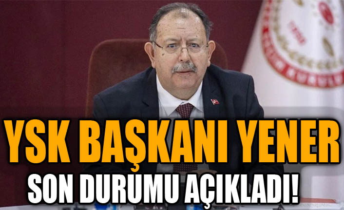 YSK Başkanı Yener son durumu açıkladı